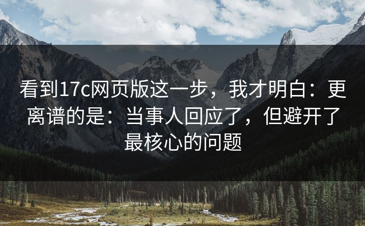 看到17c网页版这一步，我才明白：更离谱的是：当事人回应了，但避开了最核心的问题