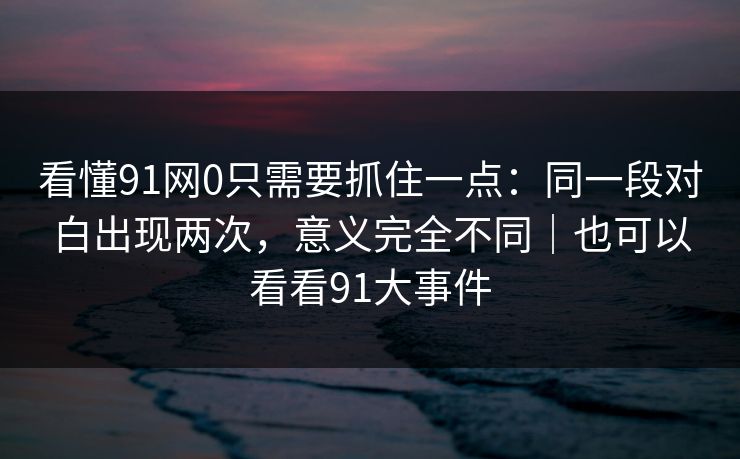 看懂91网0只需要抓住一点：同一段对白出现两次，意义完全不同｜也可以看看91大事件