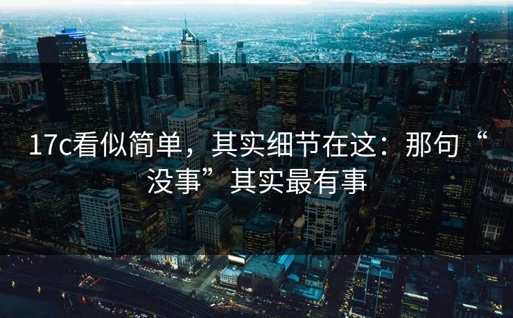 17c看似简单，其实细节在这：那句“没事”其实最有事