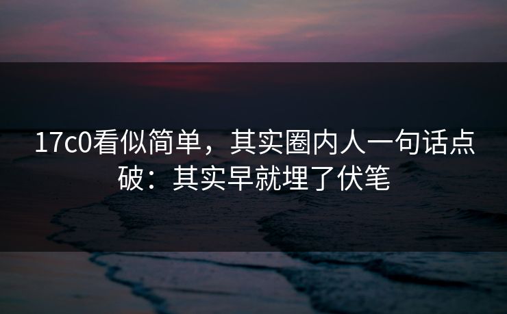 17c0看似简单，其实圈内人一句话点破：其实早就埋了伏笔