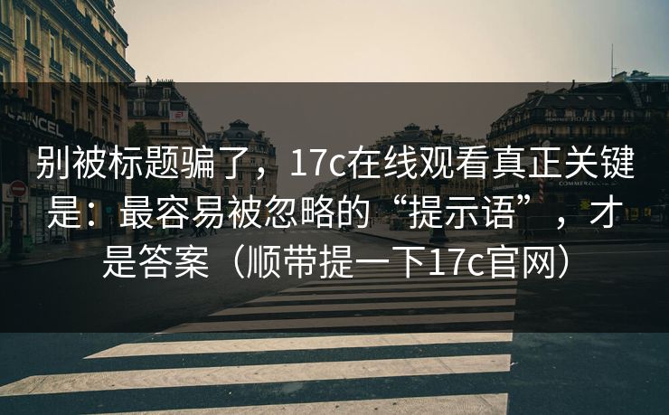 别被标题骗了，17c在线观看真正关键是：最容易被忽略的“提示语”，才是答案（顺带提一下17c官网）