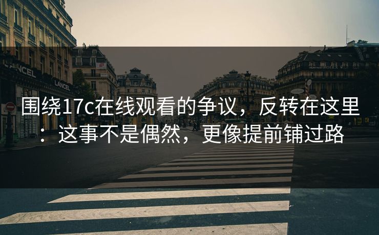 围绕17c在线观看的争议，反转在这里：这事不是偶然，更像提前铺过路