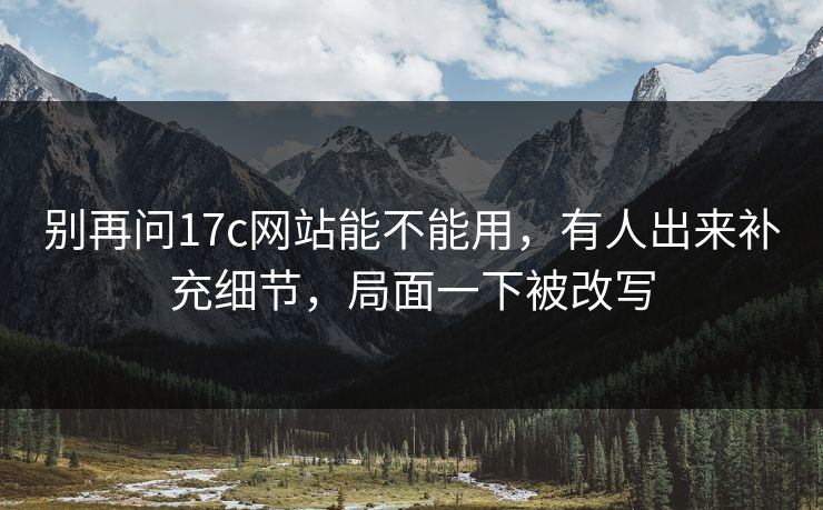 别再问17c网站能不能用，有人出来补充细节，局面一下被改写