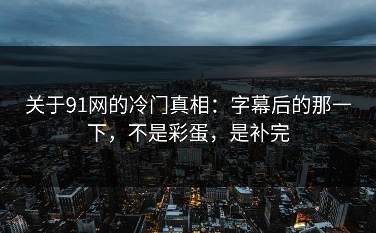关于91网的冷门真相：字幕后的那一下，不是彩蛋，是补完