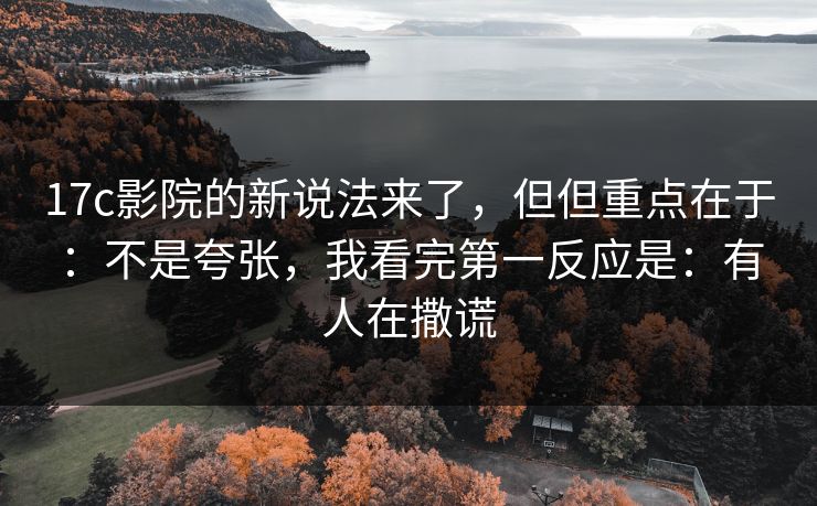 17c影院的新说法来了，但但重点在于：不是夸张，我看完第一反应是：有人在撒谎