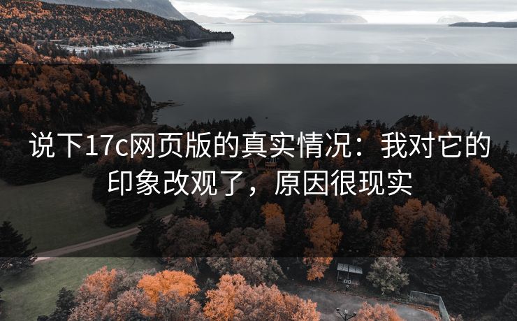 说下17c网页版的真实情况：我对它的印象改观了，原因很现实