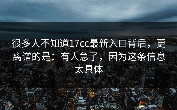 很多人不知道17cc最新入口背后，更离谱的是：有人急了，因为这条信息太具体