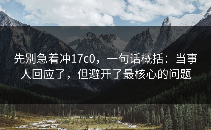先别急着冲17c0，一句话概括：当事人回应了，但避开了最核心的问题