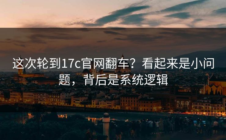这次轮到17c官网翻车？看起来是小问题，背后是系统逻辑