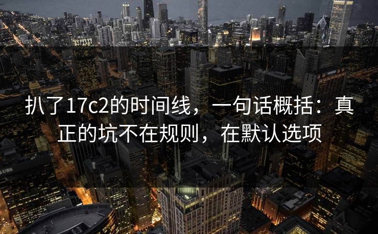 扒了17c2的时间线，一句话概括：真正的坑不在规则，在默认选项