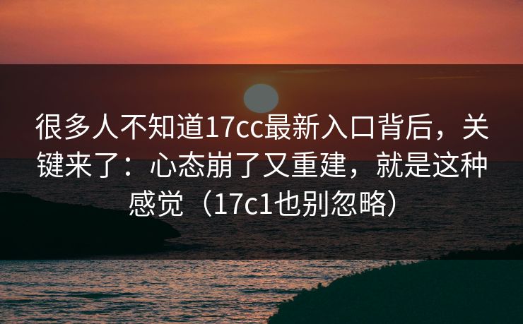 很多人不知道17cc最新入口背后，关键来了：心态崩了又重建，就是这种感觉（17c1也别忽略）