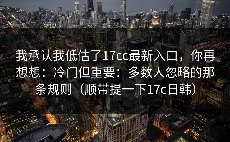我承认我低估了17cc最新入口，你再想想：冷门但重要：多数人忽略的那条规则（顺带提一下17c日韩）