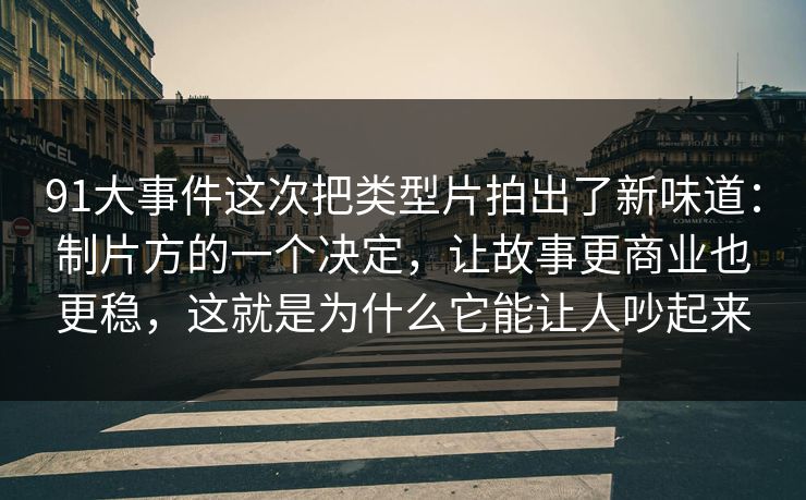 91大事件这次把类型片拍出了新味道：制片方的一个决定，让故事更商业也更稳，这就是为什么它能让人吵起来