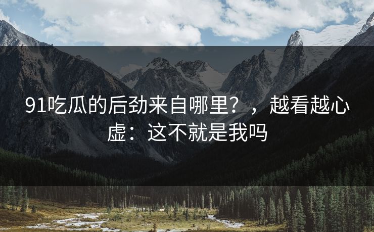91吃瓜的后劲来自哪里？，越看越心虚：这不就是我吗