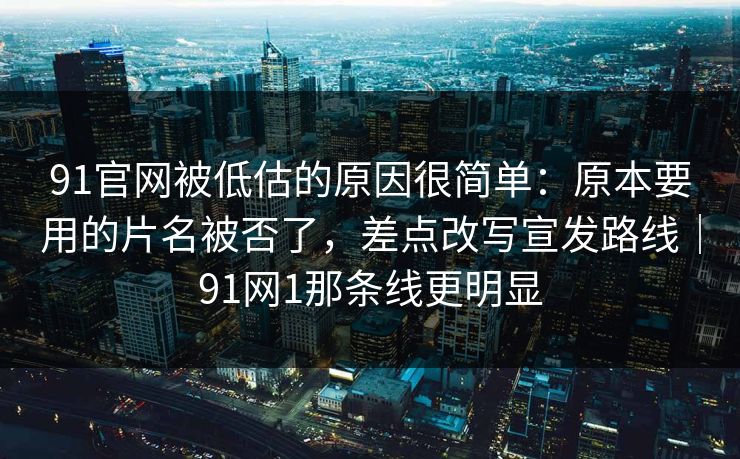 91官网被低估的原因很简单：原本要用的片名被否了，差点改写宣发路线｜91网1那条线更明显