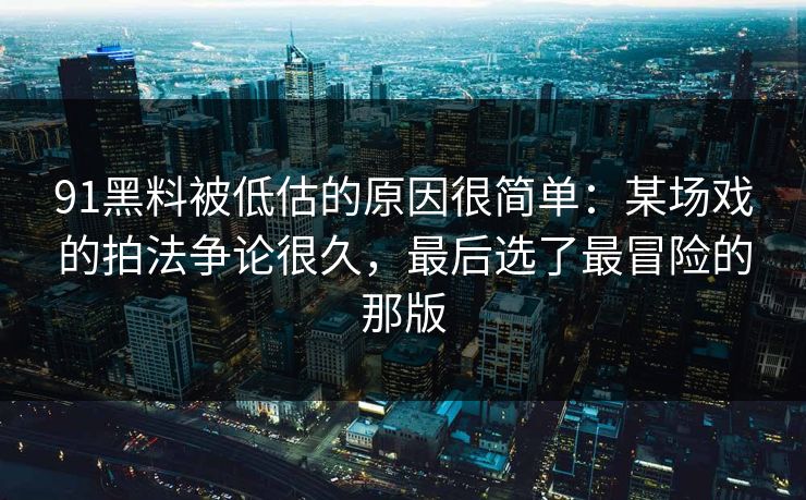 91黑料被低估的原因很简单:某场戏的拍法争论很久,最后选了最冒险的那版 91黑料被低估的原因很简单:某场戏的拍法争论很久,最后选了最冒险的那版