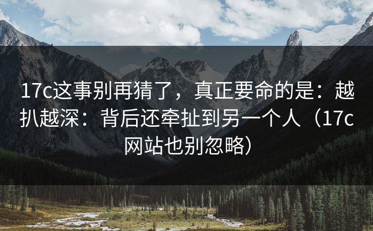 17c这事别再猜了,真正要命的是:越扒越深:背后还牵扯到另一个人(17c网站也别忽略) 17c这事别再猜了,真正要命的是:越扒越深:背后还牵扯到另一个人(17c网站也别忽略)