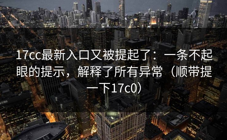 17cc最新入口又被提起了:一条不起眼的提示,解释了所有异常(顺带提一下17c0) 17cc最新入口又被提起了:一条不起眼的提示,解释了所有异常(顺带提一下17c0)