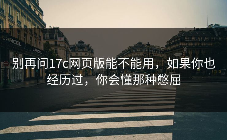别再问17c网页版能不能用，如果你也经历过，你会懂那种憋屈