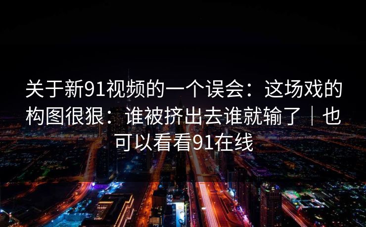 关于新91视频的一个误会：这场戏的构图很狠：谁被挤出去谁就输了｜也可以看看91在线