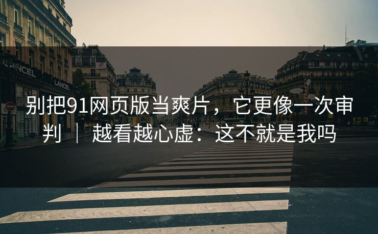 别把91网页版当爽片，它更像一次审判 ｜ 越看越心虚：这不就是我吗