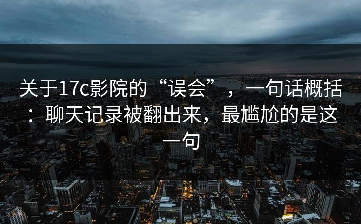 关于17c影院的“误会”，一句话概括：聊天记录被翻出来，最尴尬的是这一句