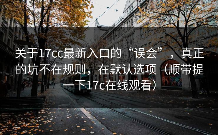 关于17cc最新入口的“误会”，真正的坑不在规则，在默认选项（顺带提一下17c在线观看）