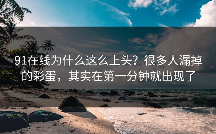 91在线为什么这么上头？很多人漏掉的彩蛋，其实在第一分钟就出现了
