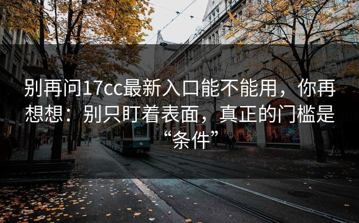 别再问17cc最新入口能不能用，你再想想：别只盯着表面，真正的门槛是“条件”