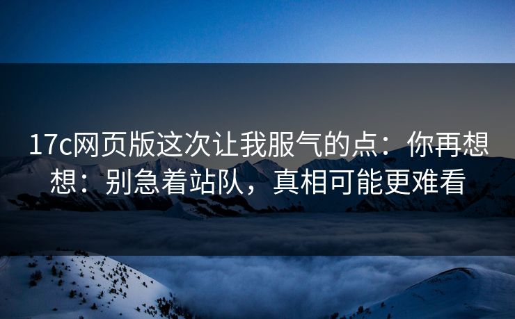 17c网页版这次让我服气的点：你再想想：别急着站队，真相可能更难看