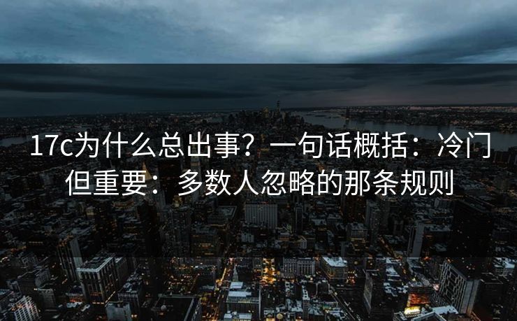 17c为什么总出事？一句话概括：冷门但重要：多数人忽略的那条规则