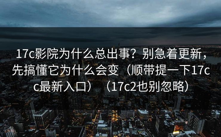 17c影院为什么总出事？别急着更新，先搞懂它为什么会变（顺带提一下17cc最新入口）（17c2也别忽略）