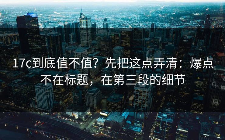 17c到底值不值？先把这点弄清：爆点不在标题，在第三段的细节