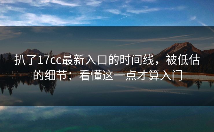 扒了17cc最新入口的时间线，被低估的细节：看懂这一点才算入门