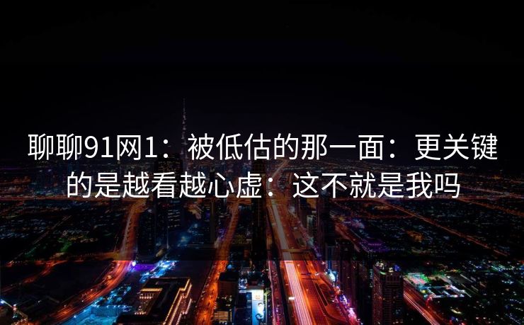 聊聊91网1：被低估的那一面：更关键的是越看越心虚：这不就是我吗