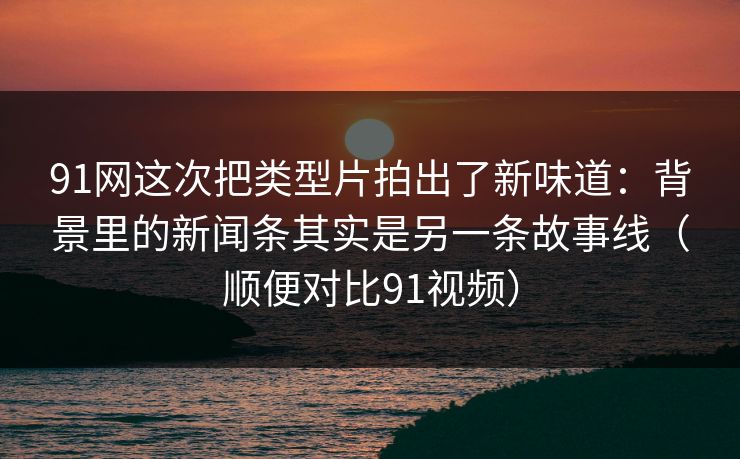91网这次把类型片拍出了新味道：背景里的新闻条其实是另一条故事线（顺便对比91视频）