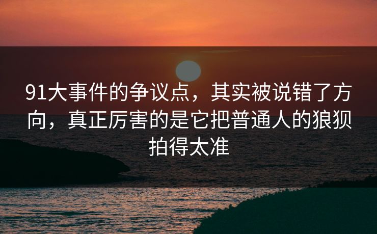 91大事件的争议点，其实被说错了方向，真正厉害的是它把普通人的狼狈拍得太准