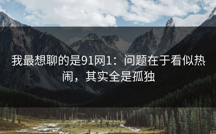 我最想聊的是91网1：问题在于看似热闹，其实全是孤独