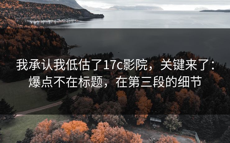 我承认我低估了17c影院，关键来了：爆点不在标题，在第三段的细节