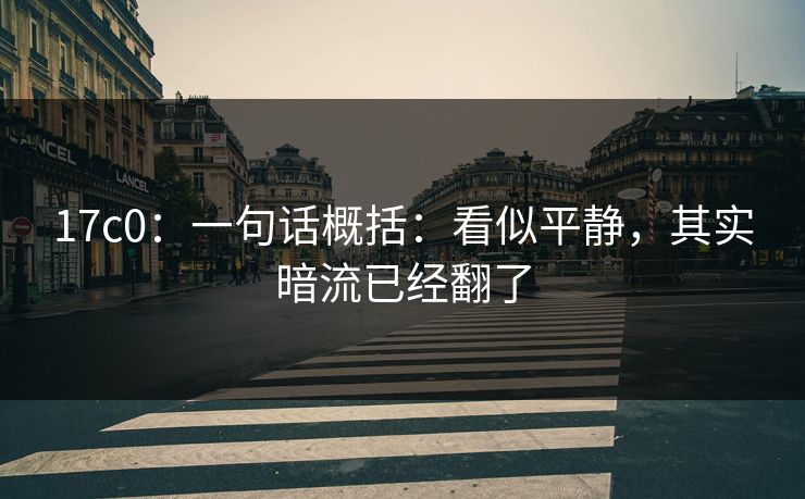 17c0：一句话概括：看似平静，其实暗流已经翻了