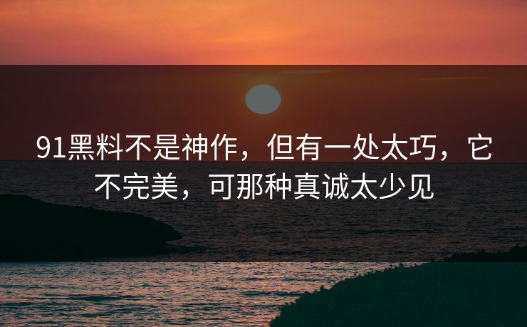 91黑料不是神作，但有一处太巧，它不完美，可那种真诚太少见