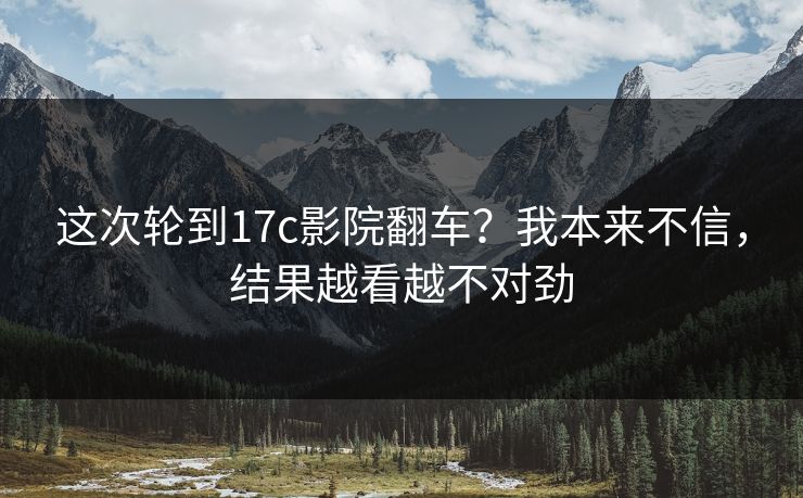 这次轮到17c影院翻车？我本来不信，结果越看越不对劲