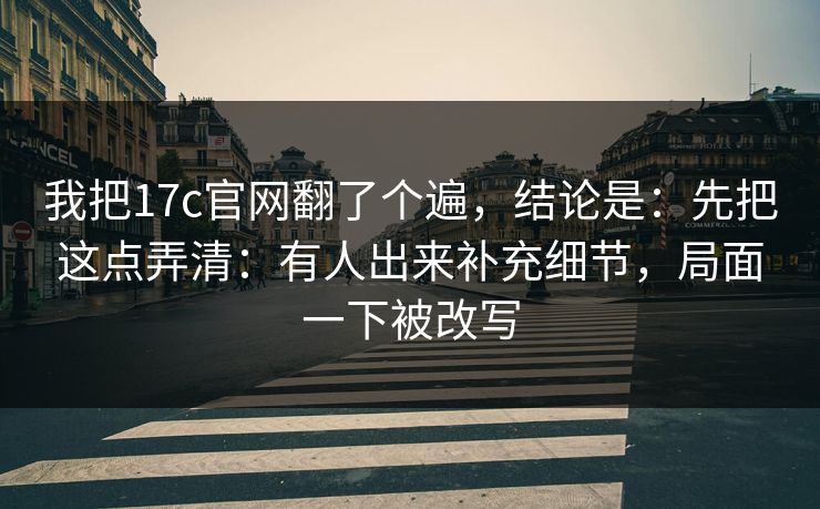 我把17c官网翻了个遍，结论是：先把这点弄清：有人出来补充细节，局面一下被改写