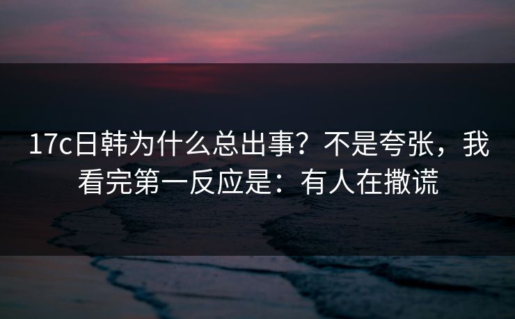 17c日韩为什么总出事？不是夸张，我看完第一反应是：有人在撒谎