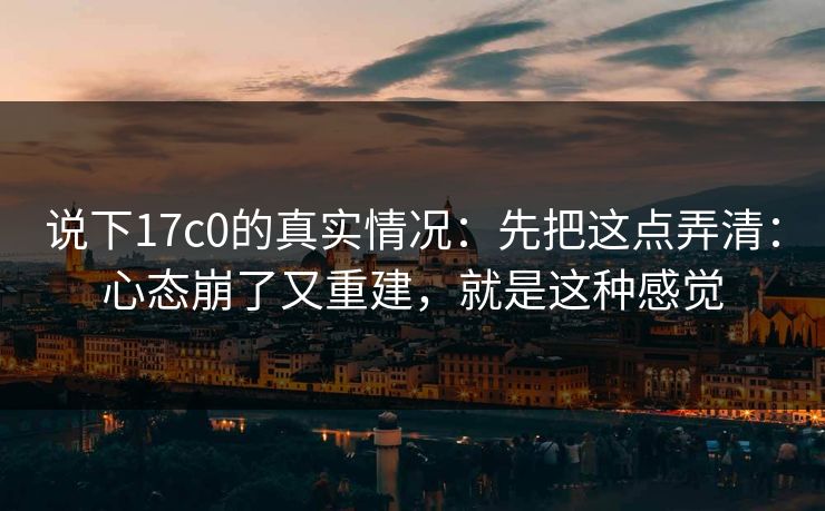说下17c0的真实情况：先把这点弄清：心态崩了又重建，就是这种感觉