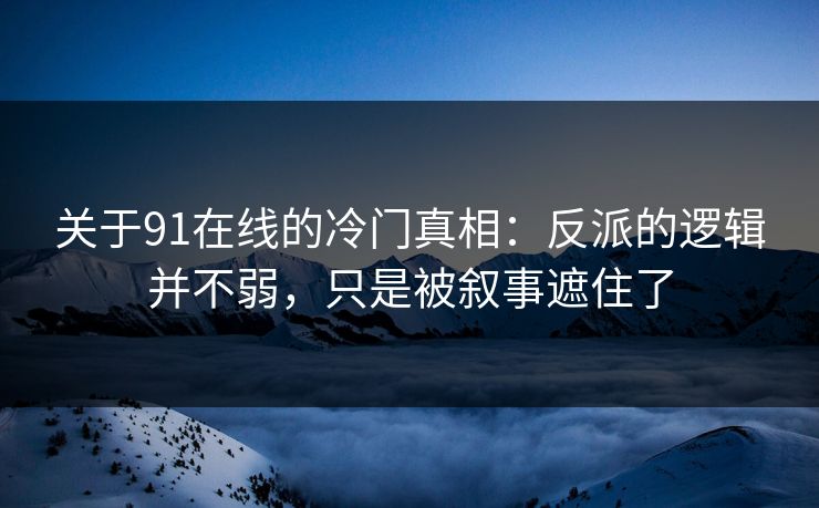 关于91在线的冷门真相：反派的逻辑并不弱，只是被叙事遮住了