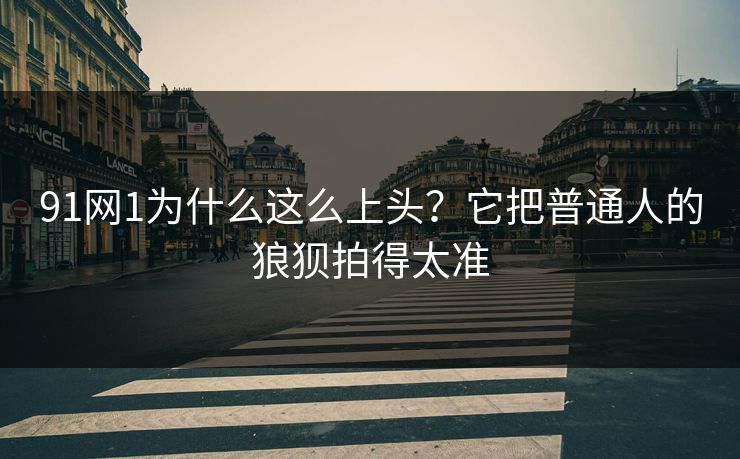 91网1为什么这么上头？它把普通人的狼狈拍得太准