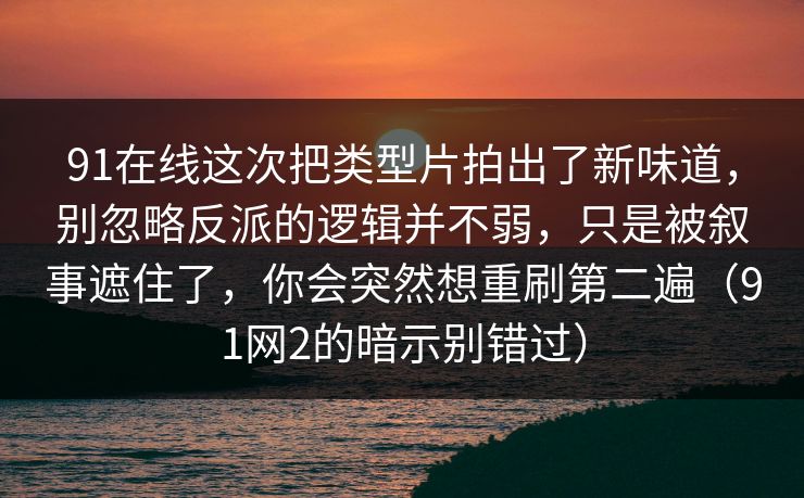 91在线这次把类型片拍出了新味道，别忽略反派的逻辑并不弱，只是被叙事遮住了，你会突然想重刷第二遍（91网2的暗示别错过）