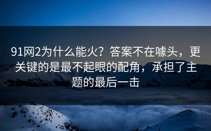 91网2为什么能火？答案不在噱头，更关键的是最不起眼的配角，承担了主题的最后一击