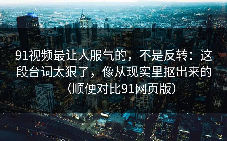 91视频最让人服气的，不是反转：这段台词太狠了，像从现实里抠出来的（顺便对比91网页版）